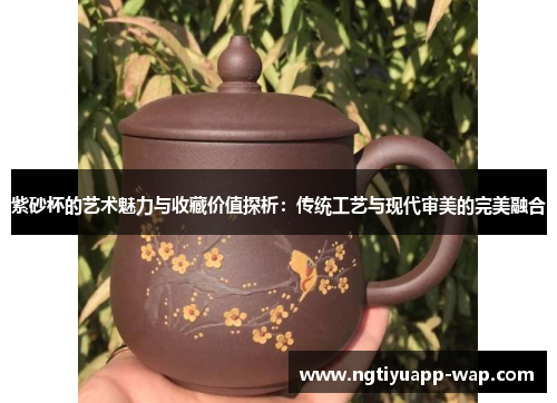 紫砂杯的艺术魅力与收藏价值探析：传统工艺与现代审美的完美融合