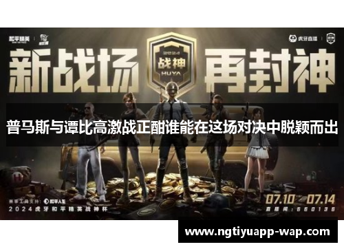 普马斯与谭比高激战正酣谁能在这场对决中脱颖而出