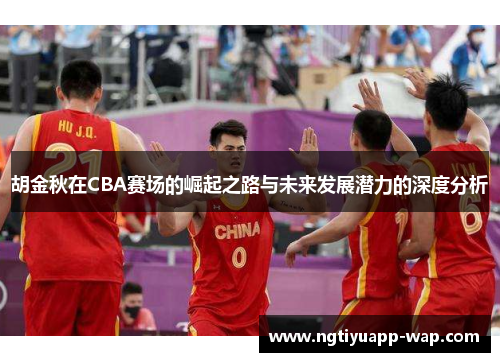 胡金秋在CBA赛场的崛起之路与未来发展潜力的深度分析